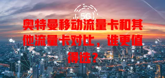 奥特曼移动流量卡和其他流量卡对比，谁更值得选？