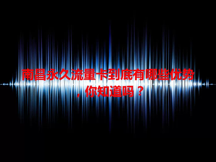 南昌永久流量卡到底有哪些优势，你知道吗？