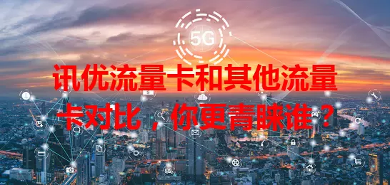 讯优流量卡和其他流量卡对比，你更青睐谁？