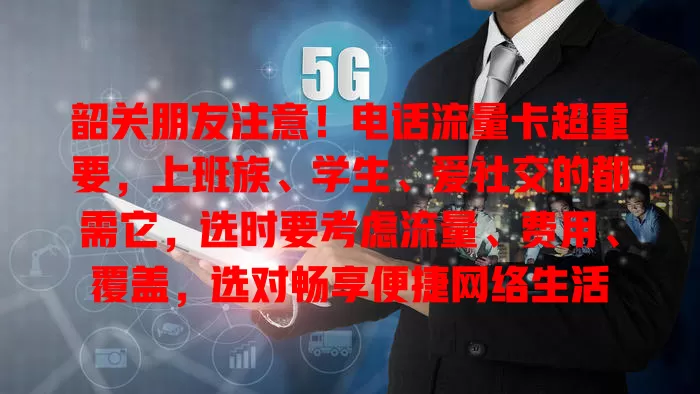 韶关朋友注意！电话流量卡超重要，上班族、学生、爱社交的都需它，选时要考虑流量、费用、覆盖，选对畅享便捷网络生活