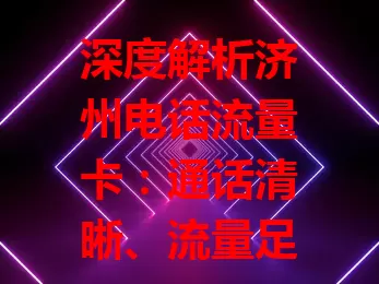 深度解析济州电话流量卡：通话清晰、流量足、便捷易用、套餐多、信号稳