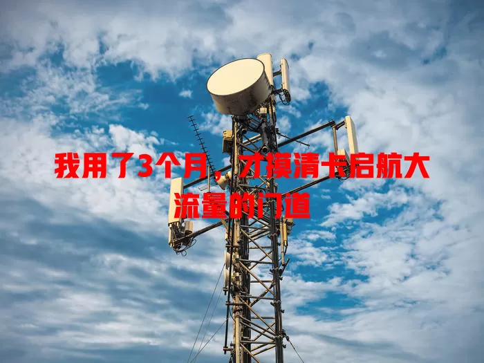 我用了3个月，才摸清卡启航大流量的门道