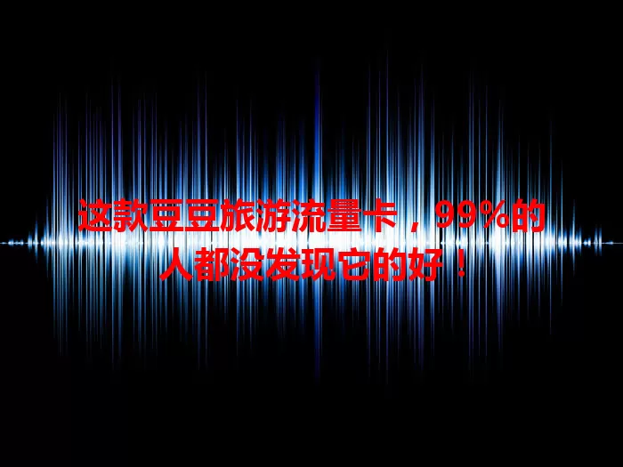 这款豆豆旅游流量卡，99%的人都没发现它的好！