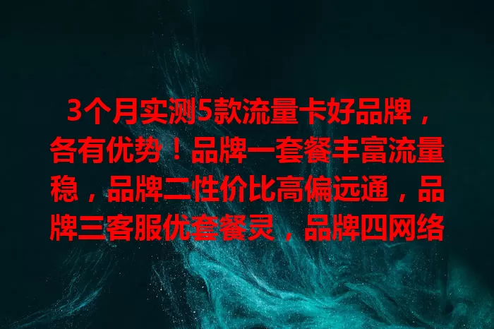 3个月实测5款流量卡好品牌，各有优势！品牌一套餐丰富流量稳，品牌二性价比高偏远通，品牌三客服优套餐灵，品牌四网络先进速度快，品牌五外观简约有优惠，按需选满意流量卡