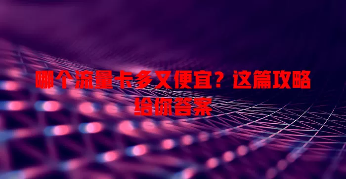 哪个流量卡多又便宜？这篇攻略给你答案
