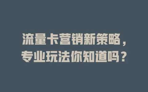 流量卡营销新策略，专业玩法你知道吗？