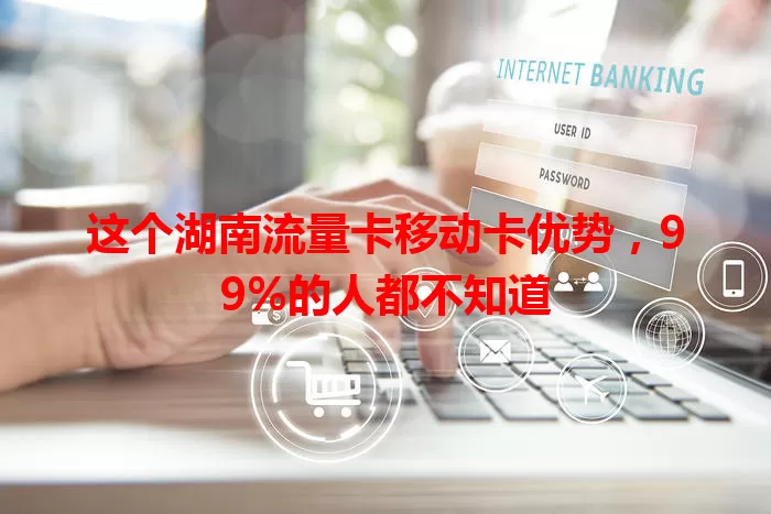 这个湖南流量卡移动卡优势，99%的人都不知道