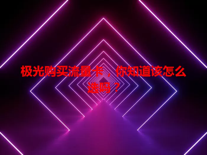 极光购买流量卡，你知道该怎么选吗？