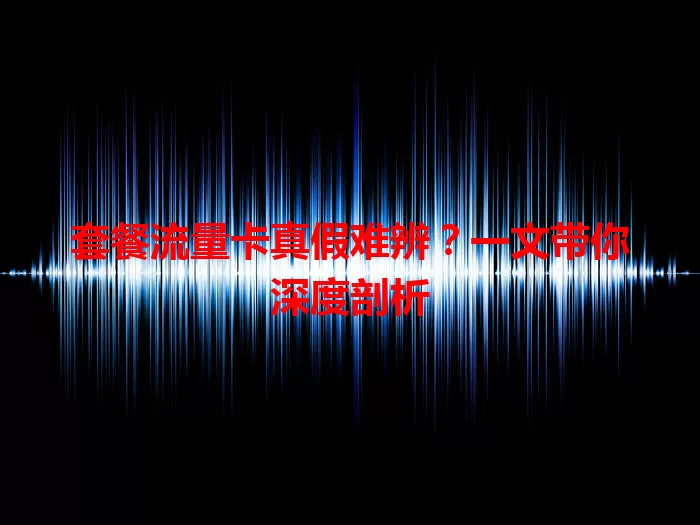 套餐流量卡真假难辨？一文带你深度剖析