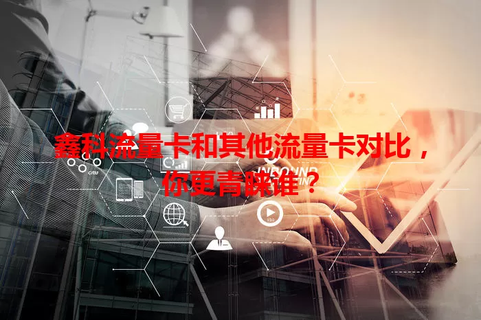 鑫科流量卡和其他流量卡对比，你更青睐谁？