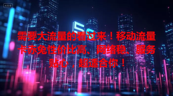 需要大流量的看过来！移动流量卡赤兔性价比高、网络稳、服务贴心，超适合你！