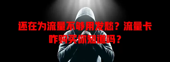 还在为流量不够用发愁？流量卡咋购买你知道吗？