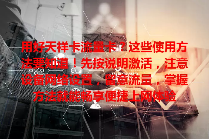 用好天祥卡流量卡？这些使用方法要知道！先按说明激活，注意设备网络设置，留意流量，掌握方法就能畅享便捷上网体验