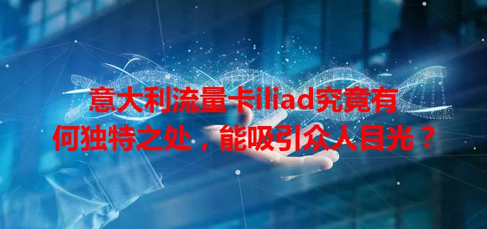 意大利流量卡iliad究竟有何独特之处，能吸引众人目光？