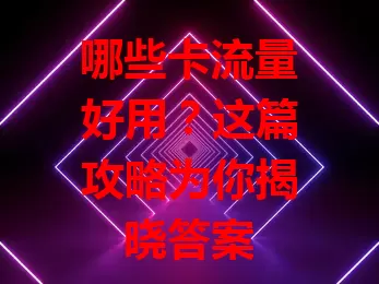 哪些卡流量好用？这篇攻略为你揭晓答案