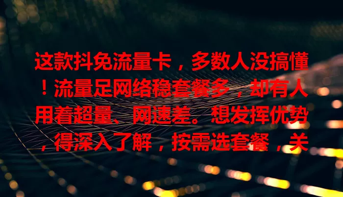 这款抖免流量卡，多数人没搞懂！流量足网络稳套餐多，却有人用着超量、网速差。想发挥优势，得深入了解，按需选套餐，关注网络环境，畅享上网便利