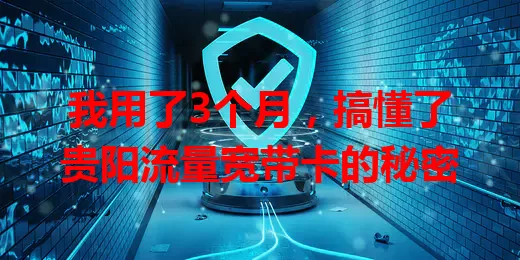 我用了3个月，搞懂了贵阳流量宽带卡的秘密
