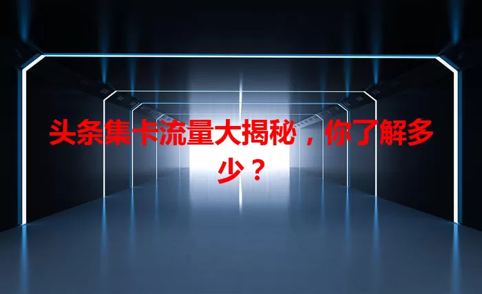 头条集卡流量大揭秘，你了解多少？