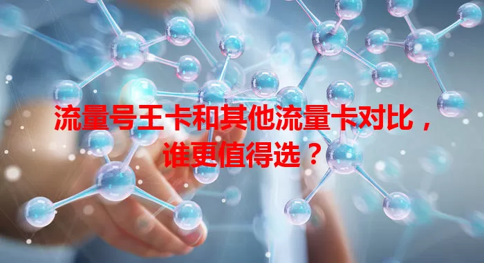 流量号王卡和其他流量卡对比，谁更值得选？