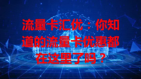 流量卡汇优：你知道的流量卡优惠都在这里了吗？
