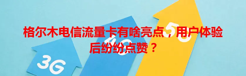 格尔木电信流量卡有啥亮点，用户体验后纷纷点赞？