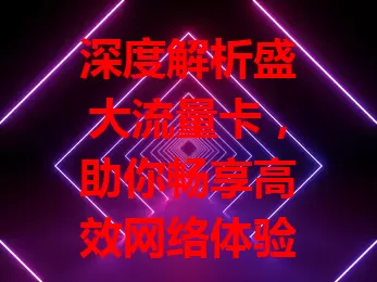 深度解析盛大流量卡，助你畅享高效网络体验