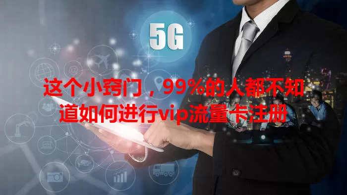 这个小窍门，99%的人都不知道如何进行vip流量卡注册