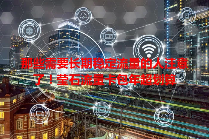 那些需要长期稳定流量的人注意了！莹石流量卡包年超划算