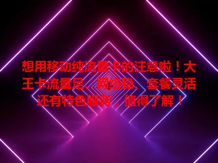 想用移动纯流量卡的注意啦！大王卡流量足、网络稳、套餐灵活还有特色服务，值得了解！