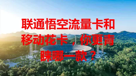 联通悟空流量卡和移动花卡，你更青睐哪一款？