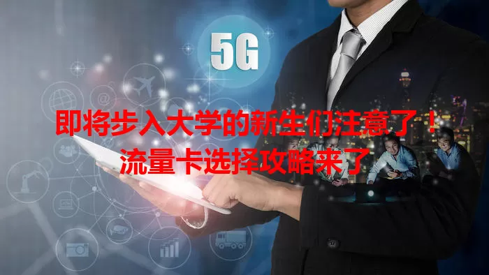 即将步入大学的新生们注意了！流量卡选择攻略来了