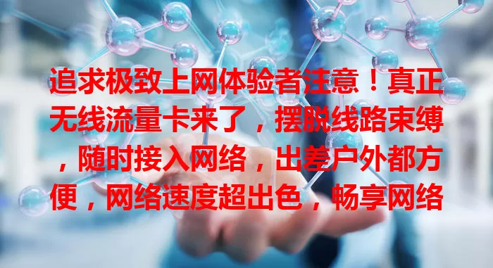 追求极致上网体验者注意！真正无线流量卡来了，摆脱线路束缚，随时接入网络，出差户外都方便，网络速度超出色，畅享网络新变革