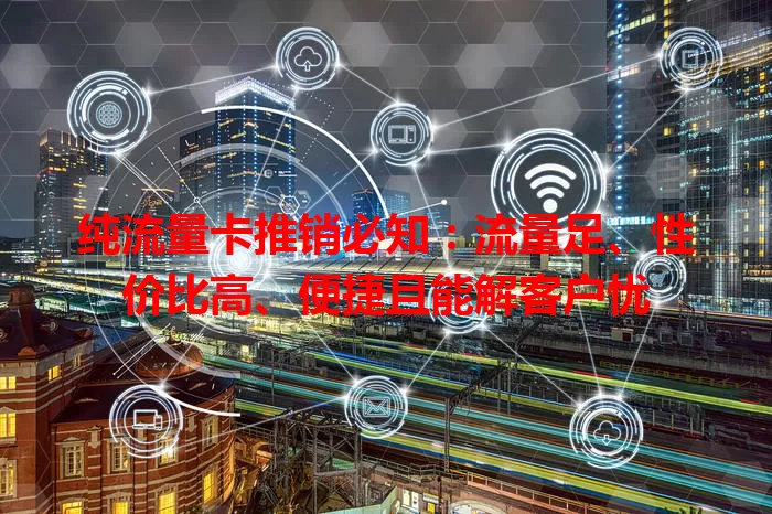 纯流量卡推销必知：流量足、性价比高、便捷且能解客户忧