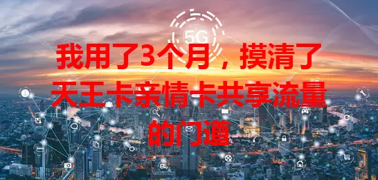 我用了3个月，摸清了天王卡亲情卡共享流量的门道