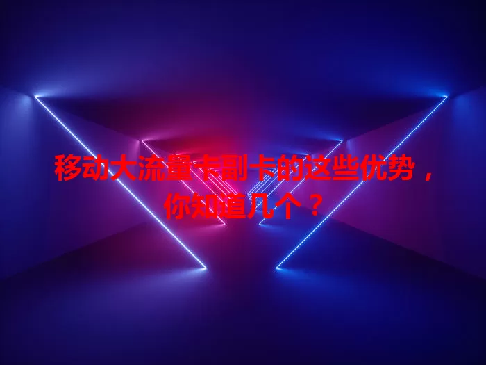 移动大流量卡副卡的这些优势，你知道几个？