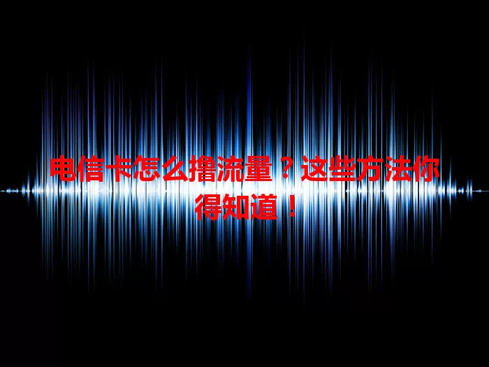 电信卡怎么撸流量？这些方法你得知道！