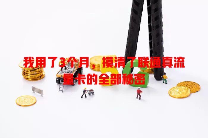 我用了3个月，摸清了联通真流量卡的全部秘密