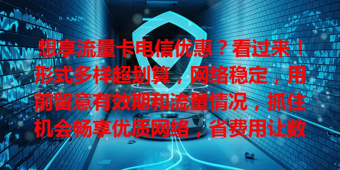 想享流量卡电信优惠？看过来！形式多样超划算，网络稳定，用前留意有效期和流量情况，抓住机会畅享优质网络，省费用让数字生活更精彩