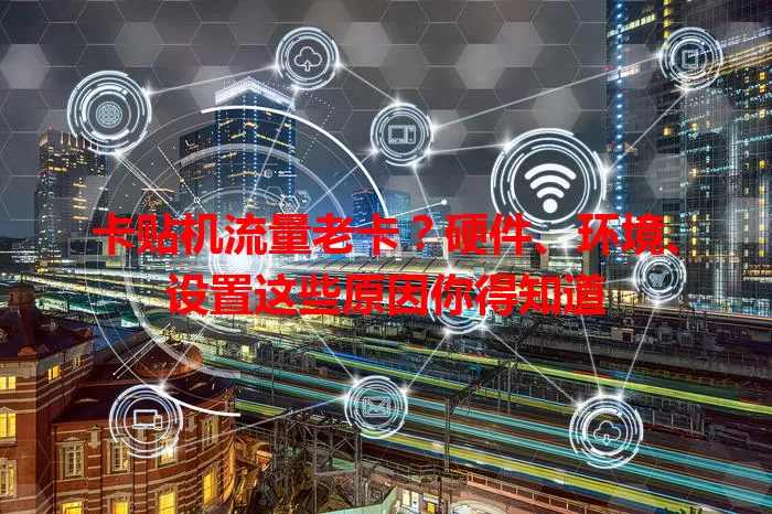 卡贴机流量老卡？硬件、环境、设置这些原因你得知道