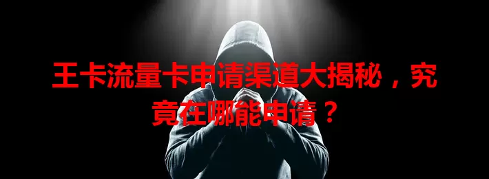 王卡流量卡申请渠道大揭秘，究竟在哪能申请？