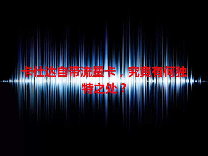 卡仕达自带流量卡，究竟有何独特之处？
