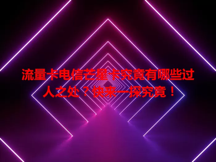 流量卡电信芒星卡究竟有哪些过人之处？快来一探究竟！