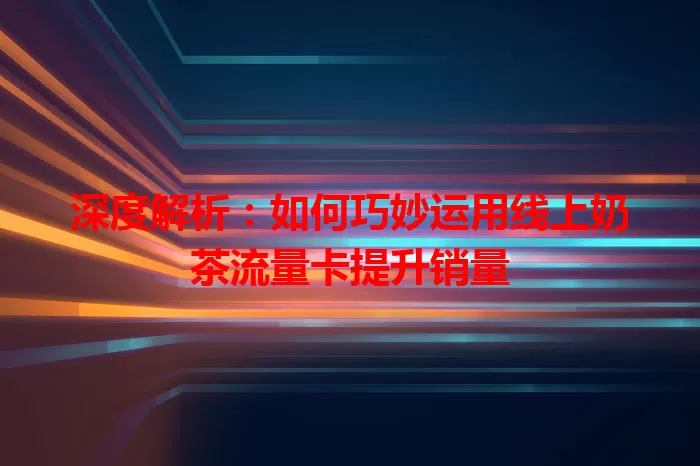 深度解析：如何巧妙运用线上奶茶流量卡提升销量