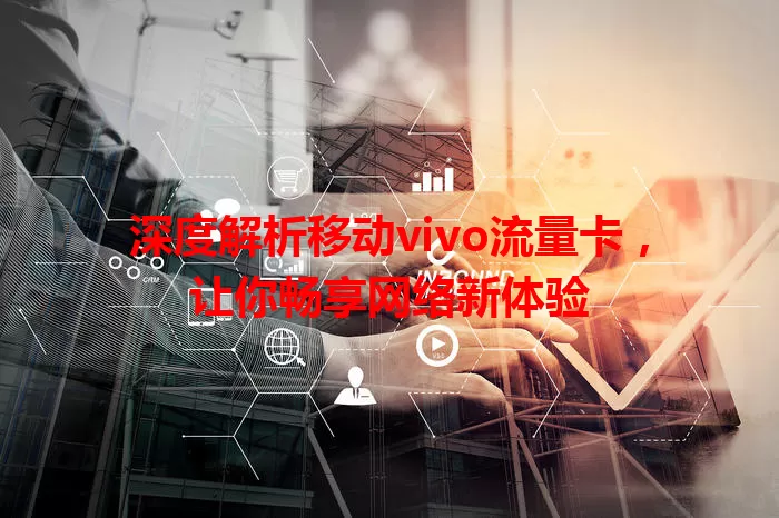 深度解析移动vivo流量卡，让你畅享网络新体验