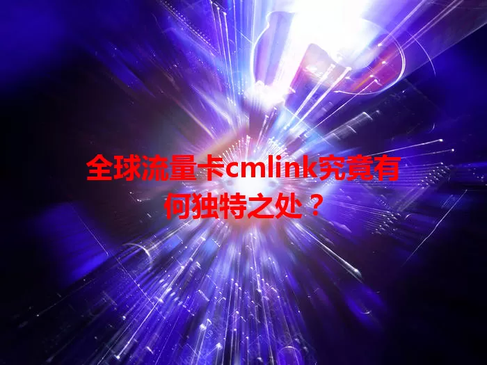 全球流量卡cmlink究竟有何独特之处？