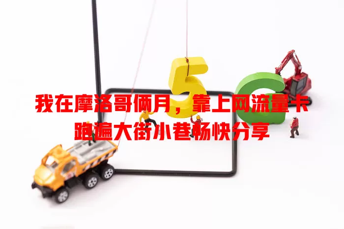 我在摩洛哥俩月，靠上网流量卡跑遍大街小巷畅快分享