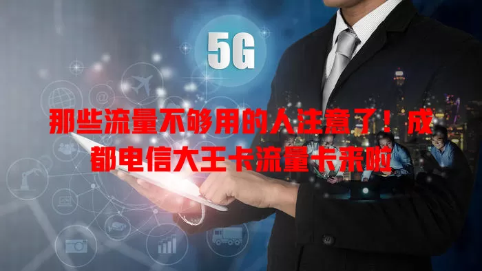 那些流量不够用的人注意了！成都电信大王卡流量卡来啦