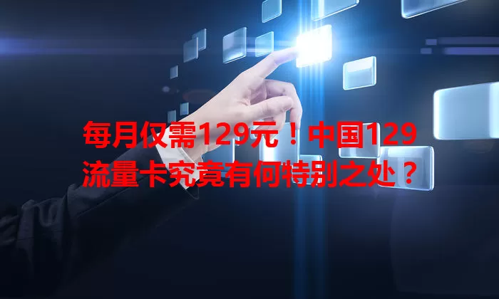 每月仅需129元！中国129流量卡究竟有何特别之处？