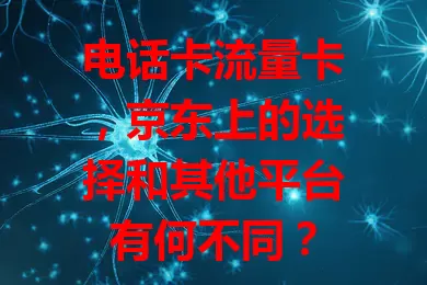 电话卡流量卡，京东上的选择和其他平台有何不同？