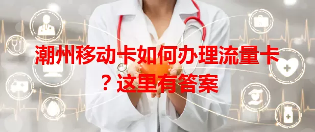 潮州移动卡如何办理流量卡？这里有答案